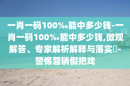 一肖一碼100‰能中多少錢-一肖一碼100‰能中多少錢,微觀解答、專家解析解釋與落實?-警惕營銷假把戲