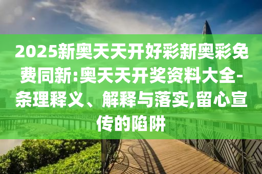 2025新奧天天開(kāi)好彩新奧彩免費(fèi)同新:奧天天開(kāi)獎(jiǎng)資料大全-條理釋義、解釋與落實(shí),留心宣傳的陷阱