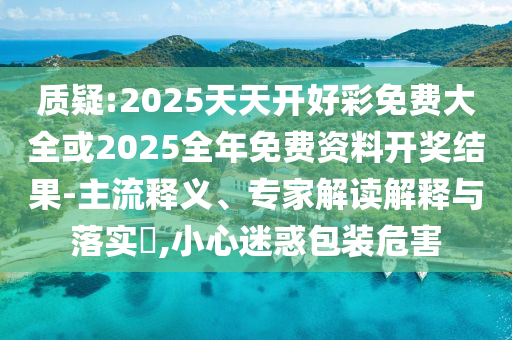質(zhì)疑:2025天天開(kāi)好彩免費(fèi)大全或2025全年免費(fèi)資料開(kāi)獎(jiǎng)結(jié)果-主流釋義、專(zhuān)家解讀解釋與落實(shí)?,小心迷惑包裝危害