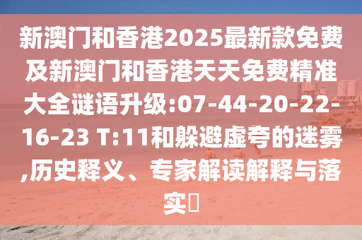 新澳門和香港2025最新款免費及新澳門和香港天天免費精準(zhǔn)大全謎語升級:07-44-20-22-16-23 T:11和躲避虛夸的迷霧,歷史釋義、專家解讀解釋與落實?