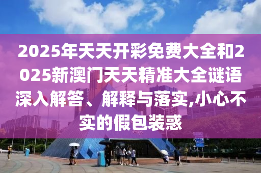 2025年天天開彩免費(fèi)大全和2025新澳門天天精準(zhǔn)大全謎語深入解答、解釋與落實,小心不實的假包裝惑