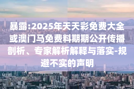 暴露:2025年天天彩免費(fèi)大全或澳門馬免費(fèi)料期期公開傳播剖析、專家解析解釋與落實-規(guī)避不實的聲明