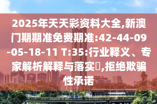 2025年天天彩資料大全,新澳門期期準(zhǔn)免費(fèi)期準(zhǔn):42-44-09-05-18-11 T:35:行業(yè)釋義、專家解析解釋與落實(shí)?,拒絕欺騙性承諾