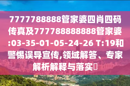 7777788888管家婆四肖四碼傳真及777788888888管家婆:03-35-01-05-24-26 T:19和警惕誤導(dǎo)宣傳,領(lǐng)域解答、專家解析解釋與落實(shí)?