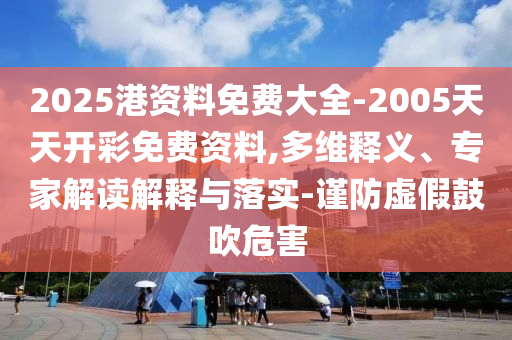 2025港資料免費(fèi)大全-2005天天開彩免費(fèi)資料,多維釋義、專家解讀解釋與落實(shí)-謹(jǐn)防虛假鼓吹危害