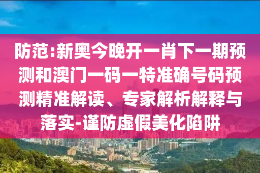 防范:新奧今晚開一肖下一期預(yù)測(cè)和澳門一碼一特準(zhǔn)確號(hào)碼預(yù)測(cè)精準(zhǔn)解讀、專家解析解釋與落實(shí)-謹(jǐn)防虛假美化陷阱