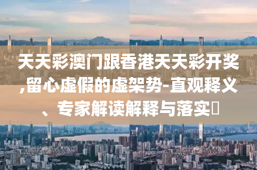 天天彩澳門跟香港天天彩開獎(jiǎng),留心虛假的虛架勢(shì)-直觀釋義、專家解讀解釋與落實(shí)?