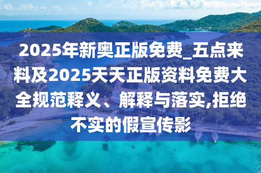 2025年新奧正版免費(fèi)_五點(diǎn)來(lái)料及2025天天正版資料免費(fèi)大全規(guī)范釋義、解釋與落實(shí),拒絕不實(shí)的假宣傳影