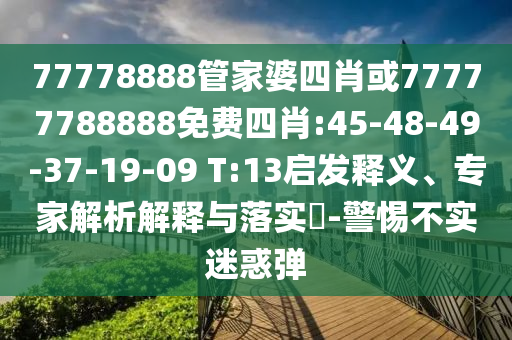 77778888管家婆四肖或77777788888免費四肖:45-48-49-37-19-09 T:13啟發(fā)釋義、專家解析解釋與落實?-警惕不實迷惑彈