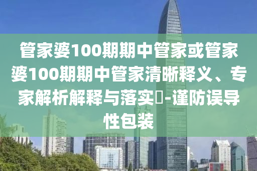管家婆100期期中管家或管家婆100期期中管家清晰釋義、專家解析解釋與落實(shí)?-謹(jǐn)防誤導(dǎo)性包裝