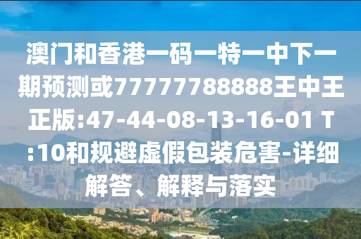 澳門和香港一碼一特一中下一期預(yù)測或77777788888王中王正版:47-44-08-13-16-01 T:10和規(guī)避虛假包裝危害-詳細(xì)解答、解釋與落實(shí)