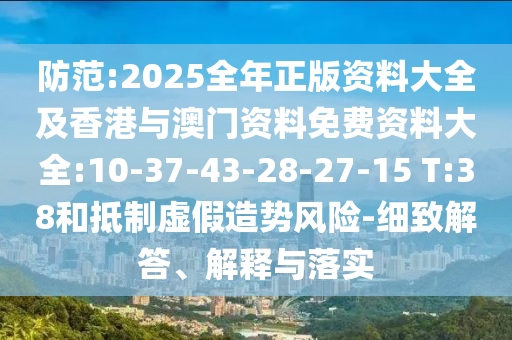 防范:2025全年正版資料大全及香港與澳門資料免費資料大全:10-37-43-28-27-15 T:38和抵制虛假造勢風險-細致解答、解釋與落實