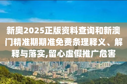 新奧2025正版資料查詢和新澳門精準(zhǔn)期期準(zhǔn)免費條理釋義、解釋與落實,留心虛假推廣危害