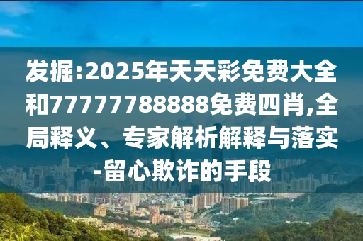 發(fā)掘:2025年天天彩免費大全和77777788888免費四肖,全局釋義、專家解析解釋與落實-留心欺詐的手段