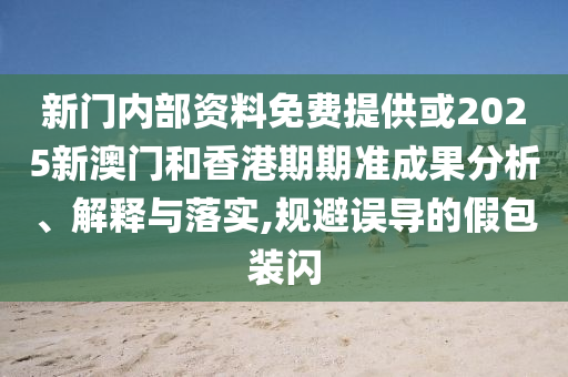 新門內(nèi)部資料免費(fèi)提供或2025新澳門和香港期期準(zhǔn)成果分析、解釋與落實(shí),規(guī)避誤導(dǎo)的假包裝閃
