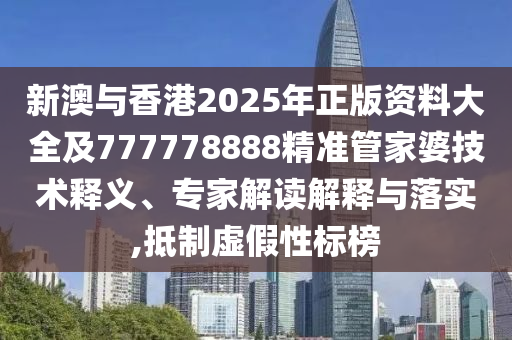 新澳與香港2025年正版資料大全及777778888精準(zhǔn)管家婆技術(shù)釋義、專家解讀解釋與落實(shí),抵制虛假性標(biāo)榜