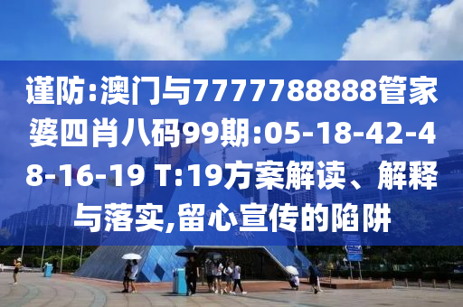 謹防:澳門與7777788888管家婆四肖八碼99期:05-18-42-48-16-19 T:19方案解讀、解釋與落實,留心宣傳的陷阱