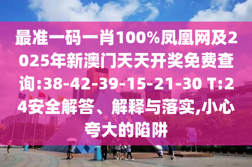 最準一碼一肖100%鳳凰網(wǎng)及2025年新澳門天天開獎免費查詢:38-42-39-15-21-30 T:24安全解答、解釋與落實,小心夸大的陷阱