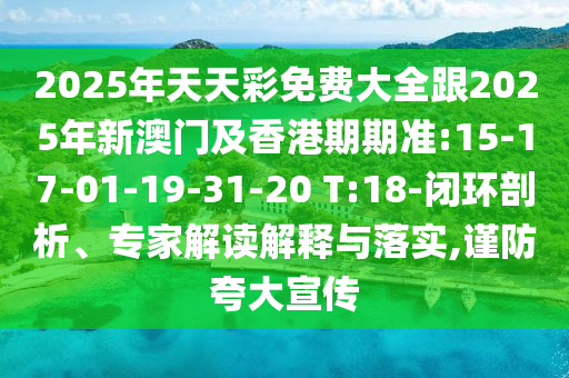 2025年天天彩免費(fèi)大全跟2025年新澳門及香港期期準(zhǔn):15-17-01-19-31-20 T:18-閉環(huán)剖析、專家解讀解釋與落實(shí),謹(jǐn)防夸大宣傳