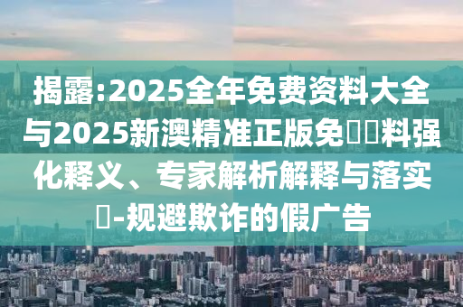 揭露:2025全年免費(fèi)資料大全與2025新澳精準(zhǔn)正版免費(fèi)資料強(qiáng)化釋義、專家解析解釋與落實(shí)?-規(guī)避欺詐的假廣告