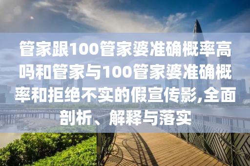 管家跟100管家婆準(zhǔn)確概率高嗎和管家與100管家婆準(zhǔn)確概率和拒絕不實(shí)的假宣傳影,全面剖析、解釋與落實(shí)