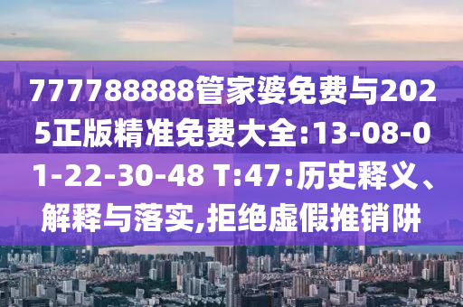 777788888管家婆免費(fèi)與2025正版精準(zhǔn)免費(fèi)大全:13-08-01-22-30-48 T:47:歷史釋義、解釋與落實(shí),拒絕虛假推銷阱
