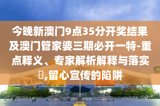 今晚新澳門9點(diǎn)35分開獎(jiǎng)結(jié)果及澳門管家婆三期必開一特-重點(diǎn)釋義、專家解析解釋與落實(shí)?,留心宣傳的陷阱