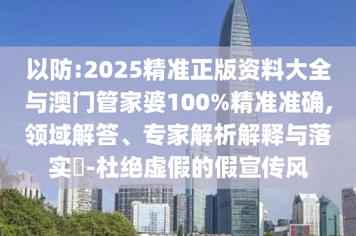 以防:2025精準正版資料大全與澳門管家婆100%精準準確,領(lǐng)域解答、專家解析解釋與落實?-杜絕虛假的假宣傳風(fēng)