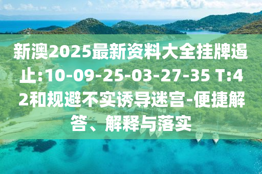 新澳2025最新資料大全掛牌遏止:10-09-25-03-27-35 T:42和規(guī)避不實誘導迷宮-便捷解答、解釋與落實