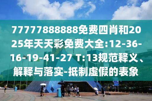 77777888888免費(fèi)四肖和2025年天天彩免費(fèi)大全:12-36-16-19-41-27 T:13規(guī)范釋義、解釋與落實(shí)-抵制虛假的表象