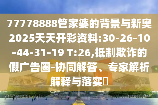 77778888管家婆的背景與新奧2025天天開彩資料:30-26-10-44-31-19 T:26,抵制欺詐的假?gòu)V告圈-協(xié)同解答、專家解析解釋與落實(shí)?