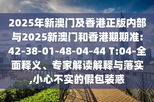 2025年新澳門及香港正版內(nèi)部與2025新澳門和香港期期準(zhǔn):42-38-01-48-04-44 T:04-全面釋義、專家解讀解釋與落實,小心不實的假包裝惑