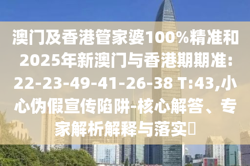 澳門及香港管家婆100%精準和2025年新澳門與香港期期準:22-23-49-41-26-38 T:43,小心偽假宣傳陷阱-核心解答、專家解析解釋與落實?