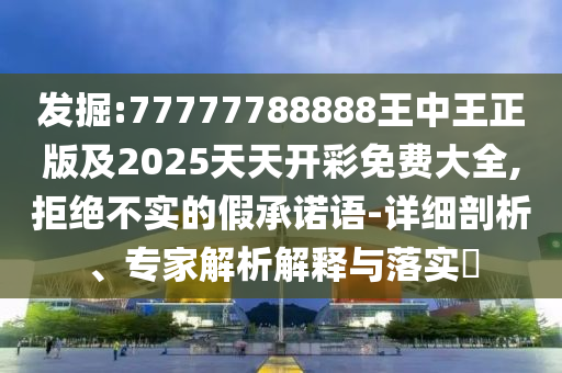 發(fā)掘:77777788888王中王正版及2025天天開彩免費(fèi)大全,拒絕不實(shí)的假承諾語(yǔ)-詳細(xì)剖析、專家解析解釋與落實(shí)?