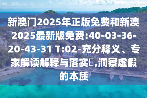 新澳門2025年正版免費(fèi)和新澳2025最新版免費(fèi):40-03-36-20-43-31 T:02-充分釋義、專家解讀解釋與落實(shí)?,洞察虛假的本質(zhì)