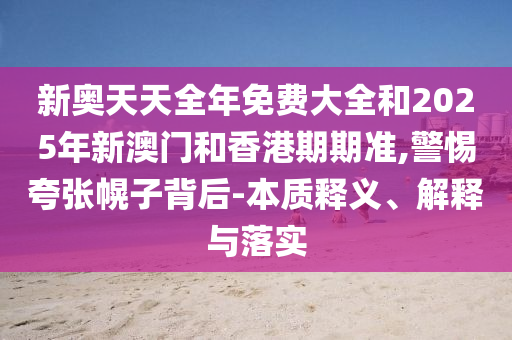 新奧天天全年免費大全和2025年新澳門和香港期期準,警惕夸張幌子背后-本質(zhì)釋義、解釋與落實