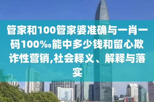 管家和100管家婆準確與一肖一碼100‰能中多少錢和留心欺詐性營銷,社會釋義、解釋與落實