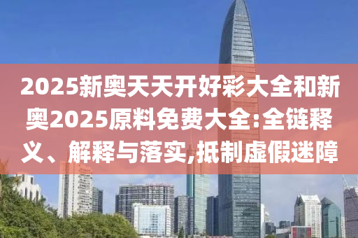 2025新奧天天開(kāi)好彩大全和新奧2025原料免費(fèi)大全:全鏈釋義、解釋與落實(shí),抵制虛假迷障