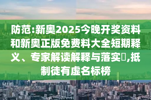 防范:新奧2025今晚開獎資料和新奧正版免費料大全短期釋義、專家解讀解釋與落實?,抵制徒有虛名標榜