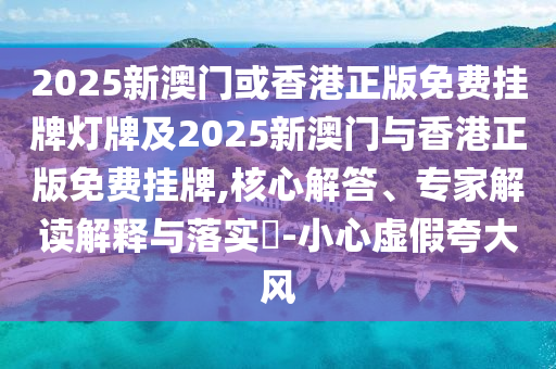 2025新澳門或香港正版免費掛牌燈牌及2025新澳門與香港正版免費掛牌,核心解答、專家解讀解釋與落實?-小心虛假夸大風