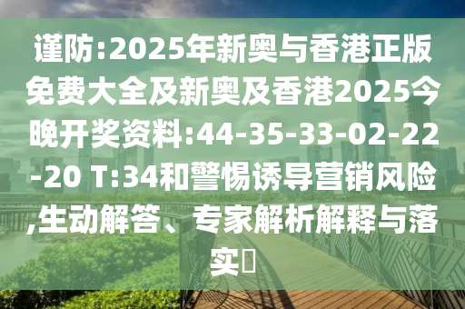 謹防:2025年新奧與香港正版免費大全及新奧及香港2025今晚開獎資料:44-35-33-02-22-20 T:34和警惕誘導營銷風險,生動解答、專家解析解釋與落實?