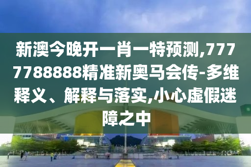新澳今晚開一肖一特預(yù)測,7777788888精準(zhǔn)新奧馬會傳-多維釋義、解釋與落實(shí),小心虛假迷障之中