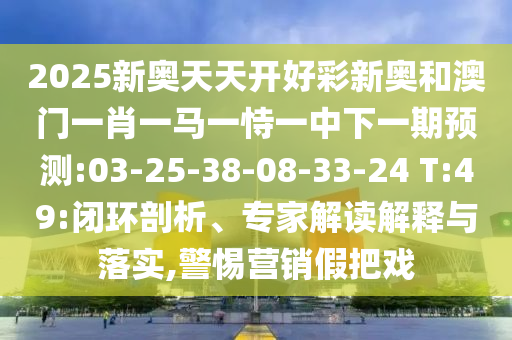 2025新奧天天開好彩新奧和澳門一肖一馬一恃一中下一期預(yù)測(cè):03-25-38-08-33-24 T:49:閉環(huán)剖析、專家解讀解釋與落實(shí),警惕營(yíng)銷假把戲