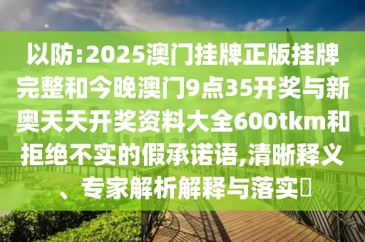 以防:2025澳門掛牌正版掛牌完整和今晚澳門9點35開獎與新奧天天開獎資料大全600tkm和拒絕不實的假承諾語,清晰釋義、專家解析解釋與落實?