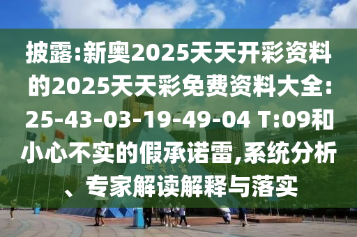 披露:新奧2025天天開彩資料的2025天天彩免費資料大全:25-43-03-19-49-04 T:09和小心不實的假承諾雷,系統(tǒng)分析、專家解讀解釋與落實
