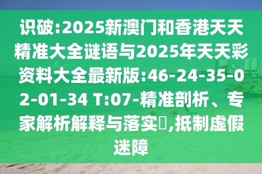 識(shí)破:2025新澳門和香港天天精準(zhǔn)大全謎語與2025年天天彩資料大全最新版:46-24-35-02-01-34 T:07-精準(zhǔn)剖析、專家解析解釋與落實(shí)?,抵制虛假迷障