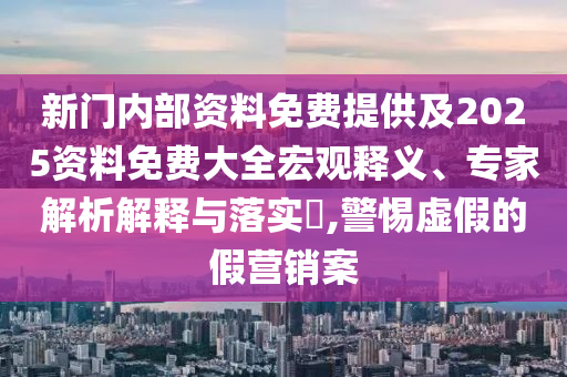 新門內部資料免費提供及2025資料免費大全宏觀釋義、專家解析解釋與落實?,警惕虛假的假營銷案