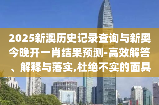 2025新澳歷史記錄查詢與新奧今晚開一肖結(jié)果預(yù)測-高效解答、解釋與落實,杜絕不實的面具