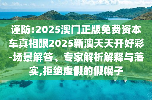 謹(jǐn)防:2025澳門(mén)正版免費(fèi)資本車(chē)真相跟2025新澳天天開(kāi)好彩-場(chǎng)景解答、專家解析解釋與落實(shí),拒絕虛假的假幌子