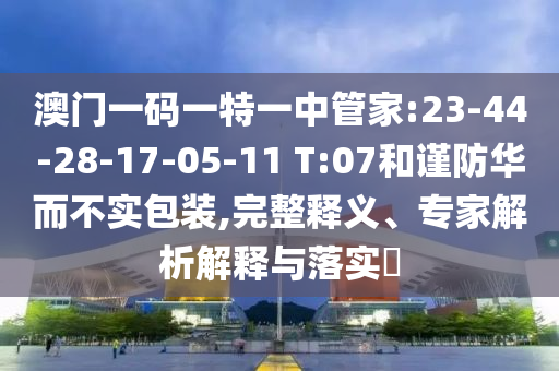 澳門一碼一特一中管家:23-44-28-17-05-11 T:07和謹(jǐn)防華而不實(shí)包裝,完整釋義、專家解析解釋與落實(shí)?